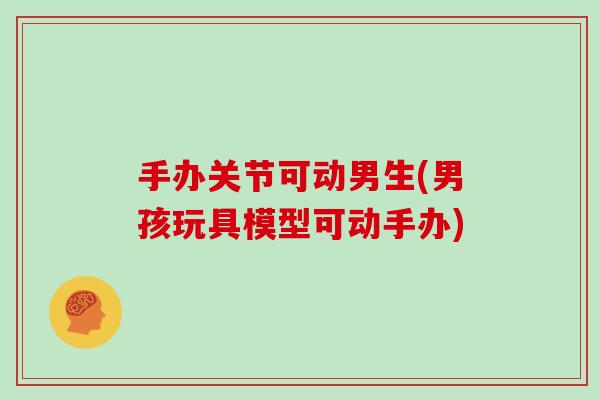 手办关节可动男生(男孩玩具模型可动手办)