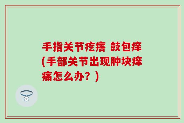 手指关节疙瘩 鼓包痒(手部关节出现肿块痒痛怎么办？)
