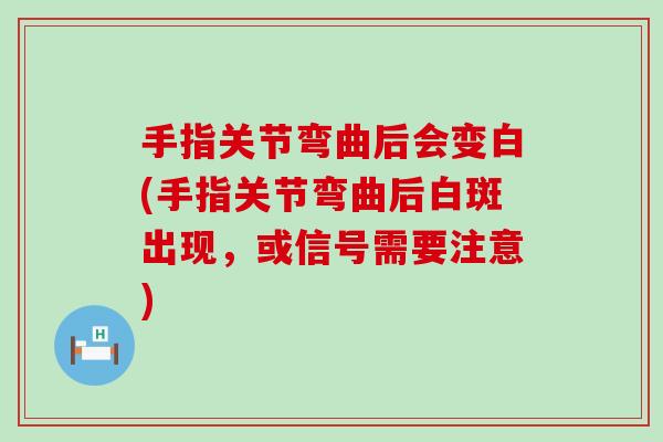 手指关节弯曲后会变白(手指关节弯曲后白斑出现，或信号需要注意)