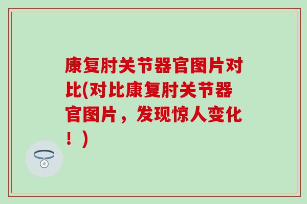 康复肘关节器官图片对比(对比康复肘关节器官图片，发现惊人变化！)