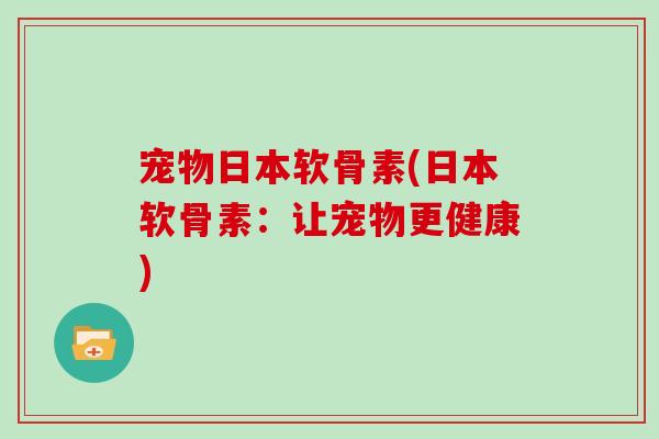 宠物日本软骨素(日本软骨素:让宠物更健康) 宠物日本软骨素(日本软骨素:让宠物更健康)