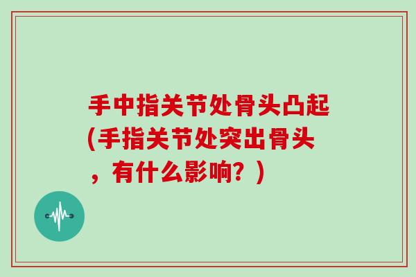 手中指关节处骨头凸起(手指关节处突出骨头,有什么影响?) 手中指关节处骨头凸起(手指关节处突出骨头,有什么影响?)