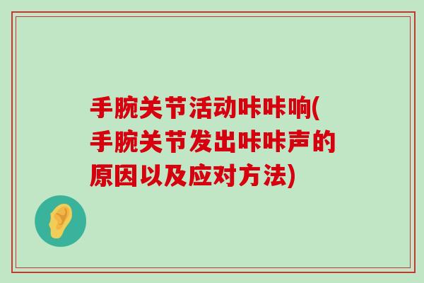 手腕关节活动咔咔响(手腕关节发出咔咔声的原因以及应对方法) 手腕关节活动咔咔响(手腕关节发出咔咔声的原因以及应对方法)