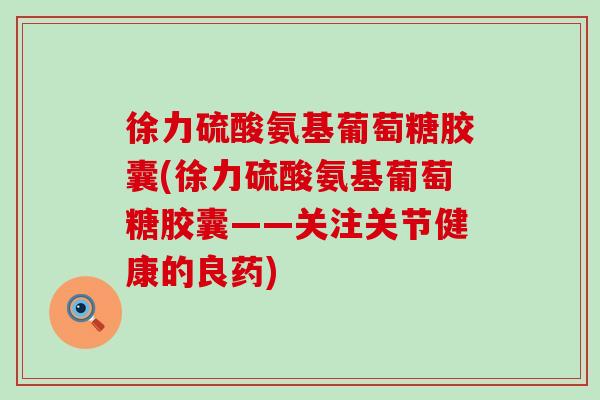 徐力硫酸氨基葡萄糖胶囊(徐力硫酸氨基葡萄糖胶囊——关注关节健康的良药) 徐力硫酸氨基葡萄糖胶囊(徐力硫酸氨基葡萄糖胶囊——关注关节健康的良药)