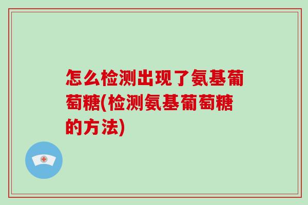 怎么检测出现了氨基葡萄糖(检测氨基葡萄糖的方法) 怎么检测出现了氨基葡萄糖(检测氨基葡萄糖的方法)