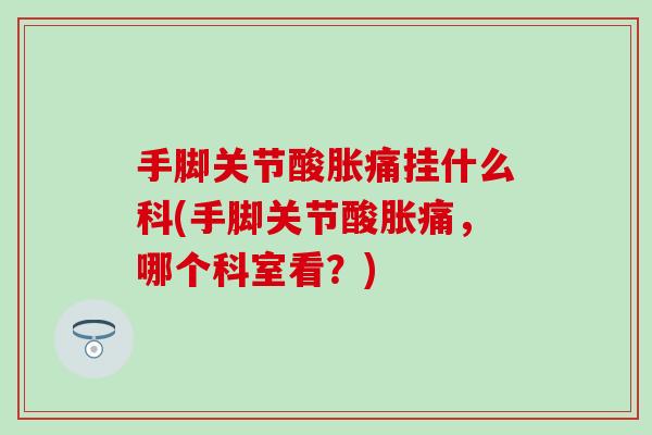 手脚关节酸胀痛挂什么科(手脚关节酸胀痛,哪个科室看?) 手脚关节酸胀痛挂什么科(手脚关节酸胀痛,哪个科室看?)
