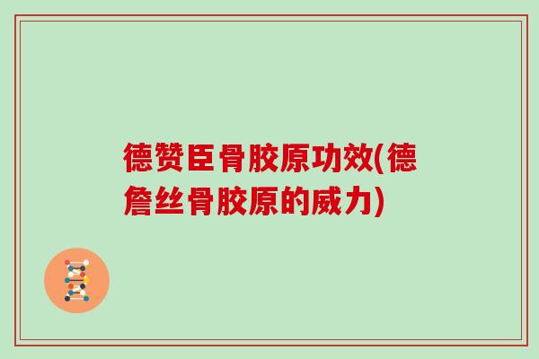 德赞臣骨胶原功效(德詹丝骨胶原的威力) 德赞臣骨胶原功效(德詹丝骨胶原的威力)