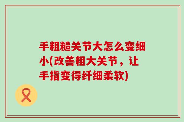 手粗糙关节大怎么变细小(改善粗大关节，让手指变得纤细柔软)