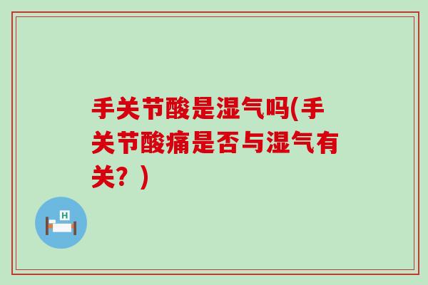 手关节酸是湿气吗(手关节酸痛是否与湿气有关?) 手关节酸是湿气吗(手关节酸痛是否与湿气有关?)