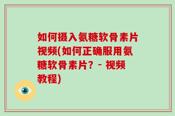 如何摄入氨糖软骨素片视频(如何正确服用氨糖软骨素片？- 视频教程)