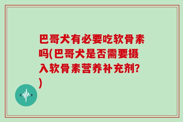 巴哥犬有必要吃软骨素吗(巴哥犬是否需要摄入软骨素营养补充剂?) 巴哥犬有必要吃软骨素吗(巴哥犬是否需要摄入软骨素营养补充剂?)