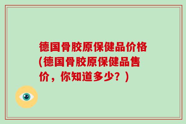 德国骨胶原保健品价格(德国骨胶原保健品售价,你知道多少?) 德国骨胶原保健品价格(德国骨胶原保健品售价,你知道多少?)