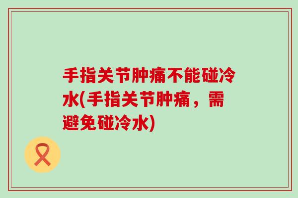 手指关节肿痛不能碰冷水(手指关节肿痛,需避免碰冷水) 手指关节肿痛不能碰冷水(手指关节肿痛,需避免碰冷水)