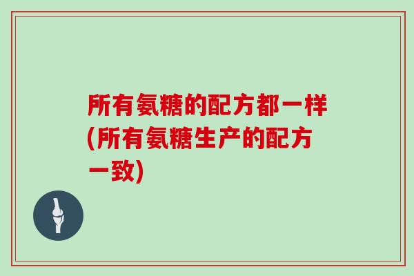 所有氨糖的配方都一样(所有氨糖生产的配方一致)