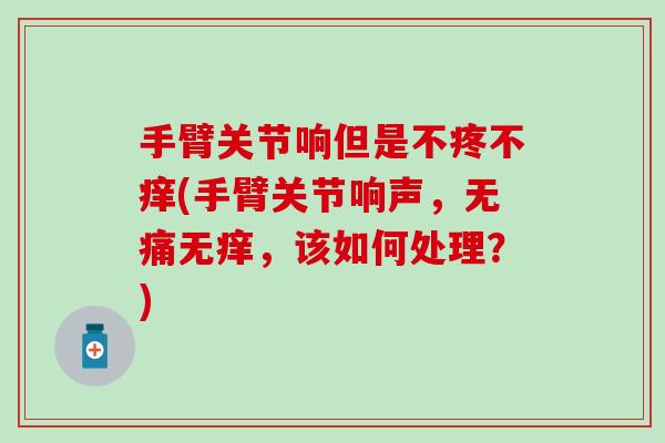 手臂关节响但是不疼不痒(手臂关节响声,无痛无痒,该如何处理?) 手臂关节响但是不疼不痒(手臂关节响声,无痛无痒,该如何处理?)