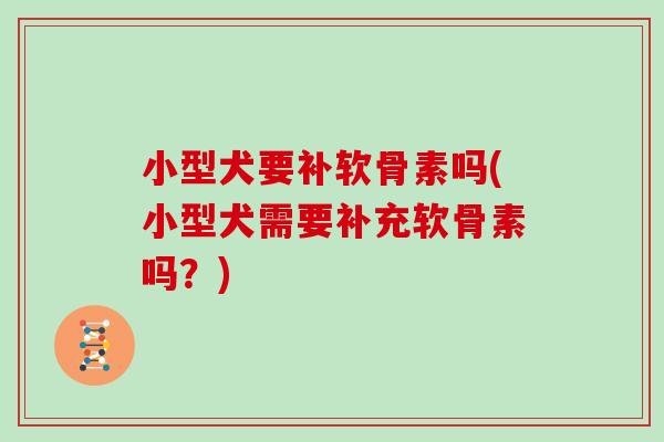 小型犬要补软骨素吗(小型犬需要补充软骨素吗?) 小型犬要补软骨素吗(小型犬需要补充软骨素吗?)