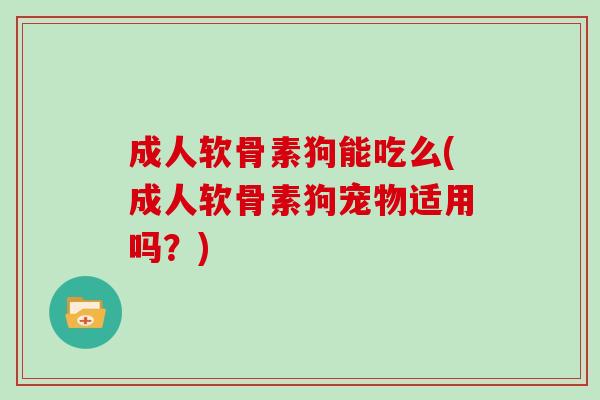 成人软骨素狗能吃么(成人软骨素狗宠物适用吗?) 成人软骨素狗能吃么(成人软骨素狗宠物适用吗?)