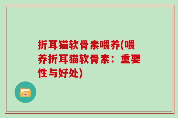 折耳猫软骨素喂养(喂养折耳猫软骨素:重要性与好处) 折耳猫软骨素喂养(喂养折耳猫软骨素:重要性与好处)