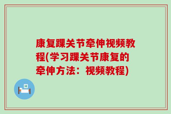 康复踝关节牵伸视频教程(学习踝关节康复的牵伸方法:视频教程) 康复踝关节牵伸视频教程(学习踝关节康复的牵伸方法:视频教程)