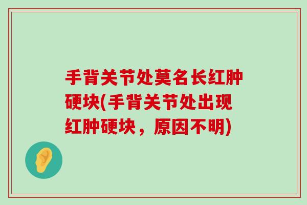 手背关节处莫名长红肿硬块(手背关节处出现红肿硬块,原因不明) 手背关节处莫名长红肿硬块(手背关节处出现红肿硬块,原因不明)