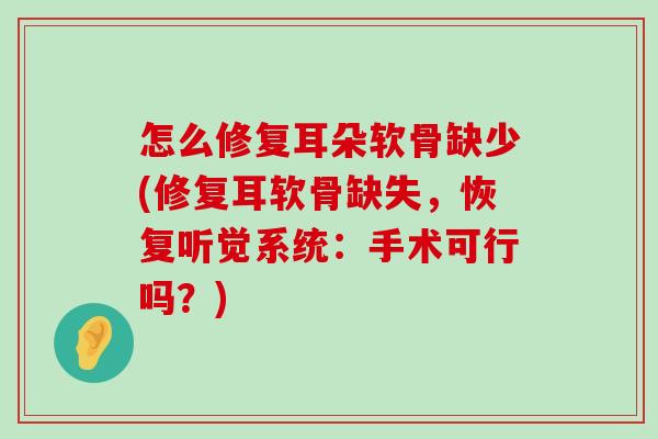 怎么修复耳朵软骨缺少(修复耳软骨缺失,恢复听觉系统:手术可行吗?) 怎么修复耳朵软骨缺少(修复耳软骨缺失,恢复听觉系统:手术可行吗?)