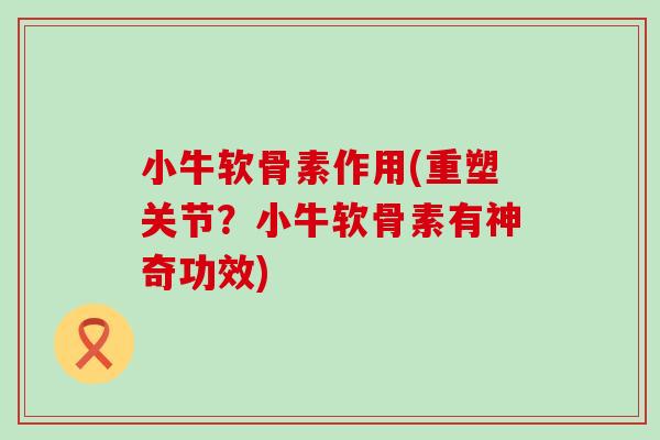 小牛软骨素作用(重塑关节？小牛软骨素有神奇功效)