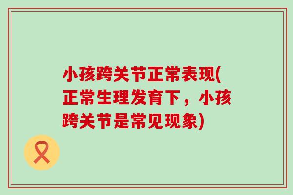 小孩跨关节正常表现(正常生理发育下，小孩跨关节是常见现象)