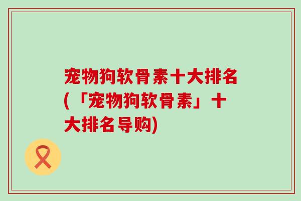 宠物狗软骨素十大排名(「宠物狗软骨素」十大排名导购) 宠物狗软骨素十大排名(「宠物狗软骨素」十大排名导购)