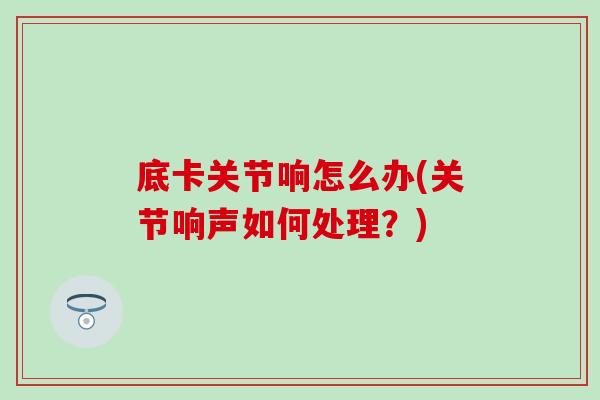 底卡关节响怎么办(关节响声如何处理?) 底卡关节响怎么办(关节响声如何处理?)