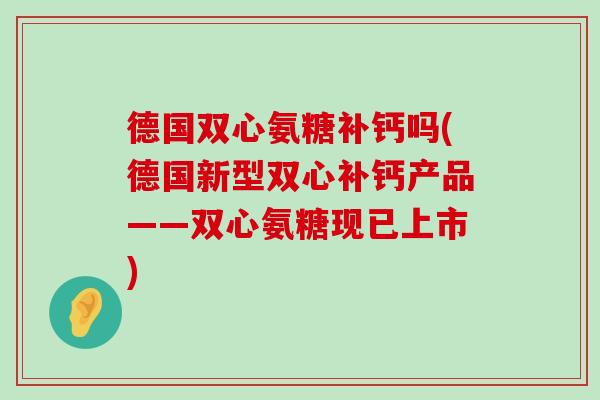 德国双心氨糖补钙吗(德国新型双心补钙产品——双心氨糖现已上市)