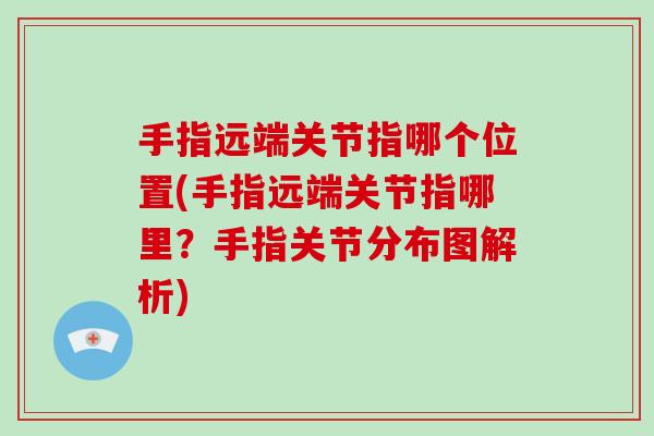 手指远端关节指哪个位置(手指远端关节指哪里?手指关节分布图解析) 手指远端关节指哪个位置(手指远端关节指哪里?手指关节分布图解析)