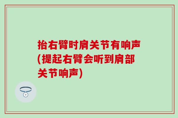 抬右臂时肩关节有响声(提起右臂会听到肩部关节响声) 抬右臂时肩关节有响声(提起右臂会听到肩部关节响声)