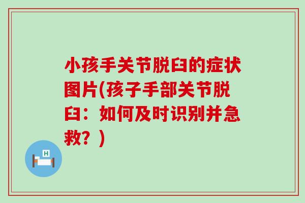 小孩手关节脱臼的症状图片(孩子手部关节脱臼：如何及时识别并急救？)
