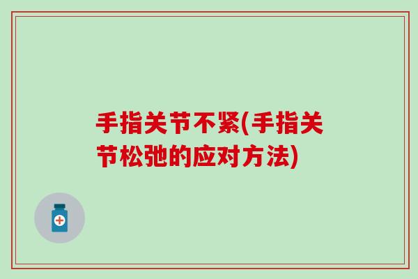 手指关节不紧(手指关节松弛的应对方法) 手指关节不紧(手指关节松弛的应对方法)
