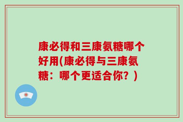 康必得和三康氨糖哪个好用(康必得与三康氨糖:哪个更适合你?) 康必得和三康氨糖哪个好用(康必得与三康氨糖:哪个更适合你?)