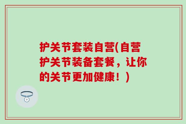 护关节套装自营(自营护关节装备套餐，让你的关节更加健康！)