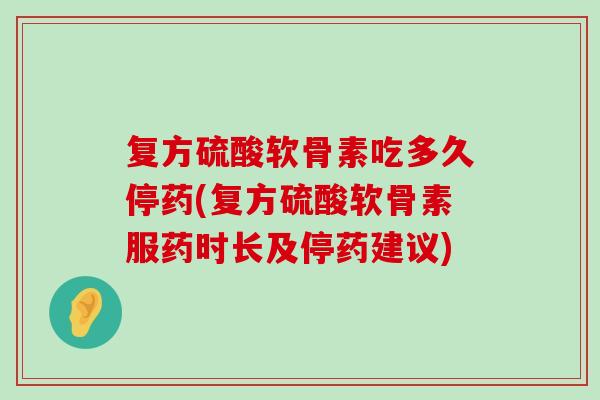 复方硫酸软骨素吃多久停药(复方硫酸软骨素服药时长及停药建议) 复方硫酸软骨素吃多久停药(复方硫酸软骨素服药时长及停药建议)