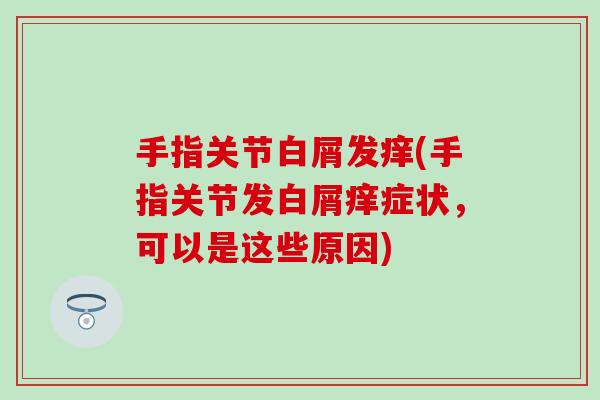 手指关节白屑发痒(手指关节发白屑痒症状,可以是这些原因) 手指关节白屑发痒(手指关节发白屑痒症状,可以是这些原因)