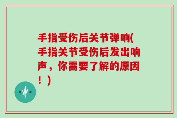 手指受伤后关节弹响(手指关节受伤后发出响声,你需要了解的原因!) 手指受伤后关节弹响(手指关节受伤后发出响声,你需要了解的原因!)