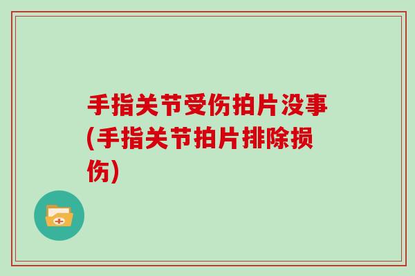 手指关节受伤拍片没事(手指关节拍片排除损伤) 手指关节受伤拍片没事(手指关节拍片排除损伤)