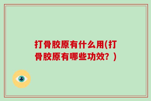 打骨胶原有什么用(打骨胶原有哪些功效?) 打骨胶原有什么用(打骨胶原有哪些功效?)