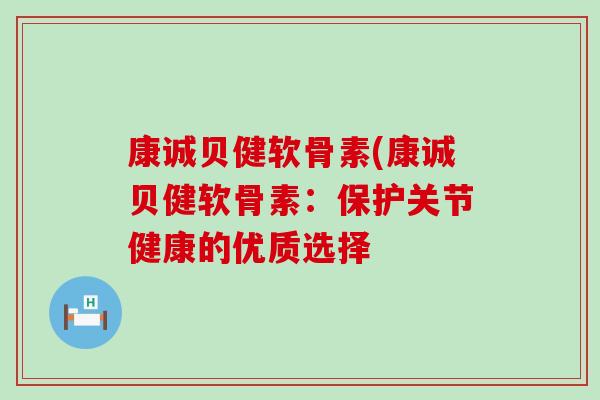康诚贝健软骨素(康诚贝健软骨素：保护关节健康的优质选择