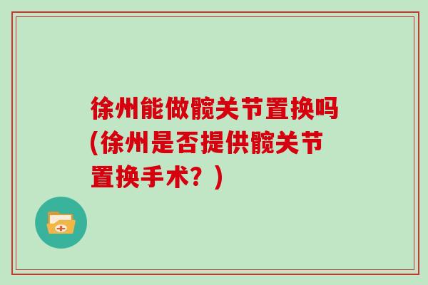 徐州能做髋关节置换吗(徐州是否提供髋关节置换手术?) 徐州能做髋关节置换吗(徐州是否提供髋关节置换手术?)