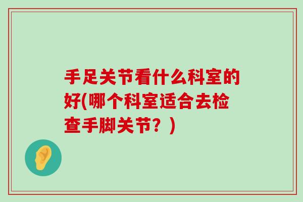 手足关节看什么科室的好(哪个科室适合去检查手脚关节？)