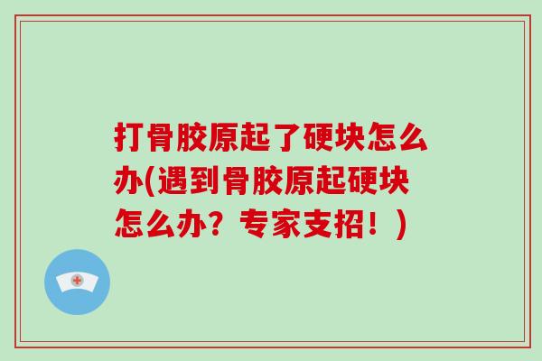 打骨胶原起了硬块怎么办(遇到骨胶原起硬块怎么办?专家支招!) 打骨胶原起了硬块怎么办(遇到骨胶原起硬块怎么办?专家支招!)