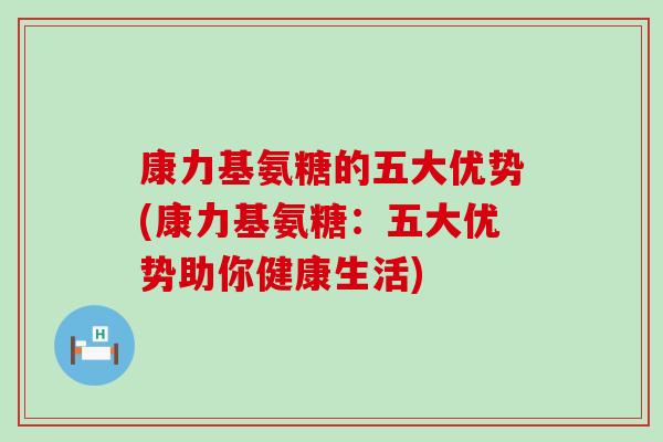 康力基氨糖的五大优势(康力基氨糖：五大优势助你健康生活)