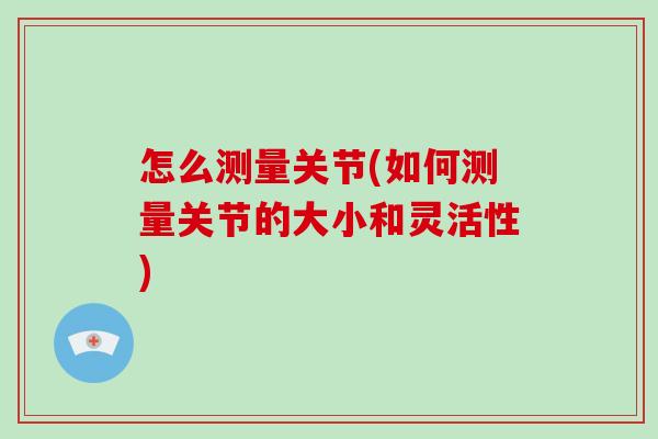 怎么测量关节(如何测量关节的大小和灵活性) 怎么测量关节(如何测量关节的大小和灵活性)