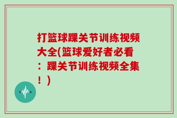 打篮球踝关节训练视频大全(篮球爱好者必看:踝关节训练视频全集!) 打篮球踝关节训练视频大全(篮球爱好者必看:踝关节训练视频全集!)