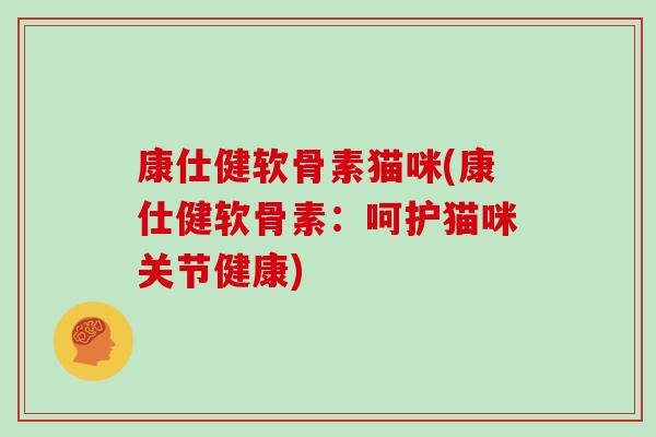 康仕健软骨素猫咪(康仕健软骨素：呵护猫咪关节健康)
