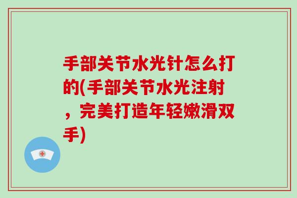 手部关节水光针怎么打的(手部关节水光注射,完美打造年轻嫩滑双手) 手部关节水光针怎么打的(手部关节水光注射,完美打造年轻嫩滑双手)